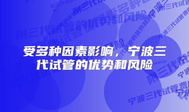 受多种因素影响，宁波三代试管的优势和风险