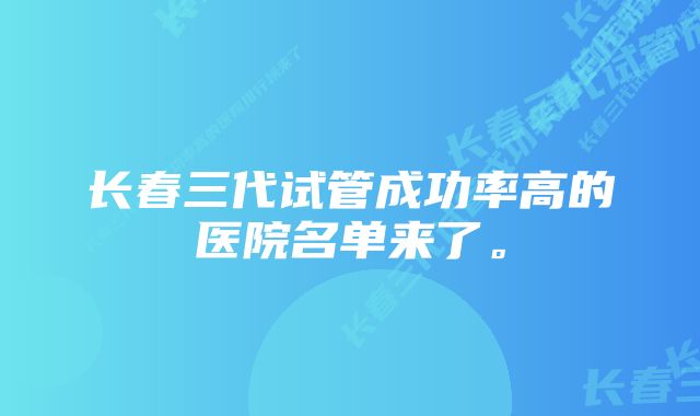 长春三代试管成功率高的医院名单来了。