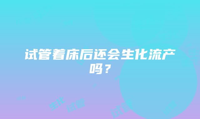 试管着床后还会生化流产吗？