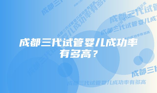 成都三代试管婴儿成功率有多高？