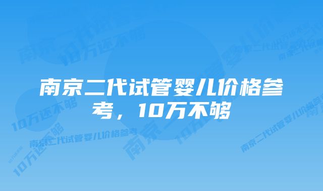 南京二代试管婴儿价格参考，10万不够