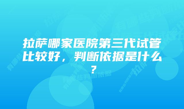 拉萨哪家医院第三代试管比较好，判断依据是什么？