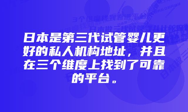 日本是第三代试管婴儿更好的私人机构地址，并且在三个维度上找到了可靠的平台。