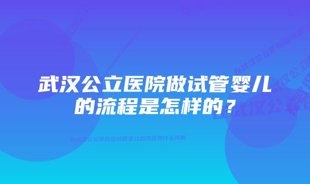 武汉公立医院做试管婴儿的流程是怎样的？