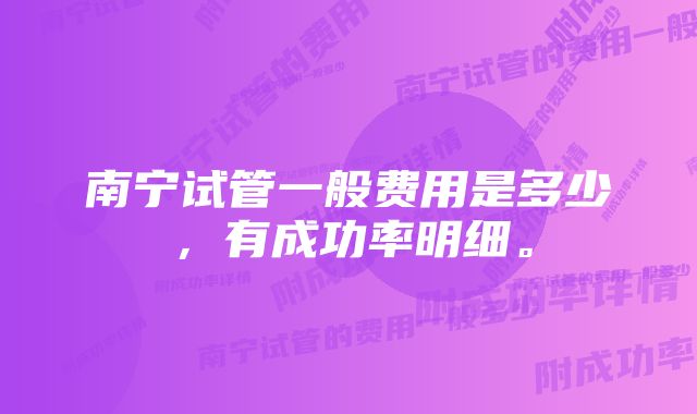 南宁试管一般费用是多少，有成功率明细。