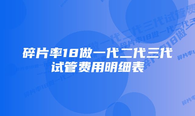 碎片率18做一代二代三代试管费用明细表