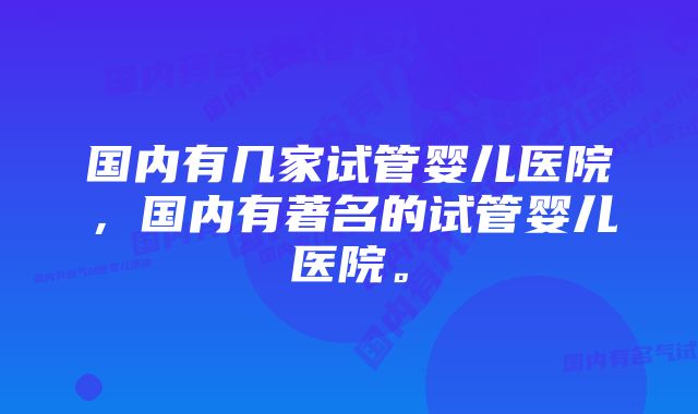 国内有几家试管婴儿医院，国内有著名的试管婴儿医院。