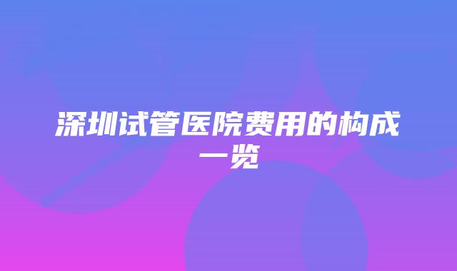 深圳试管医院费用的构成一览