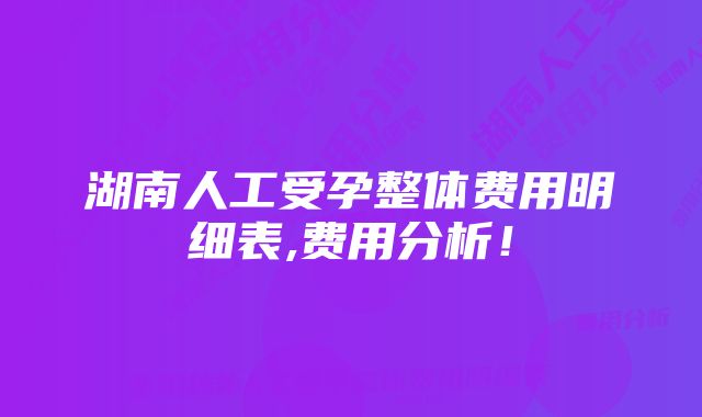 湖南人工受孕整体费用明细表,费用分析！