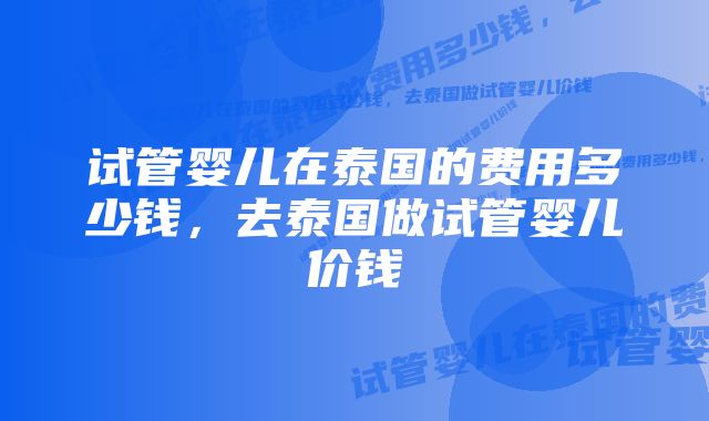 试管婴儿在泰国的费用多少钱，去泰国做试管婴儿价钱