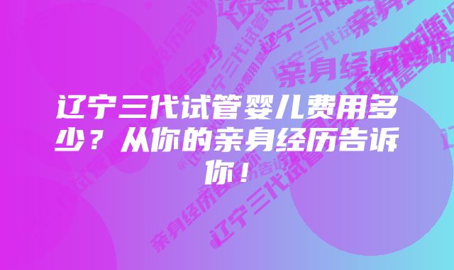 辽宁三代试管婴儿费用多少？从你的亲身经历告诉你！