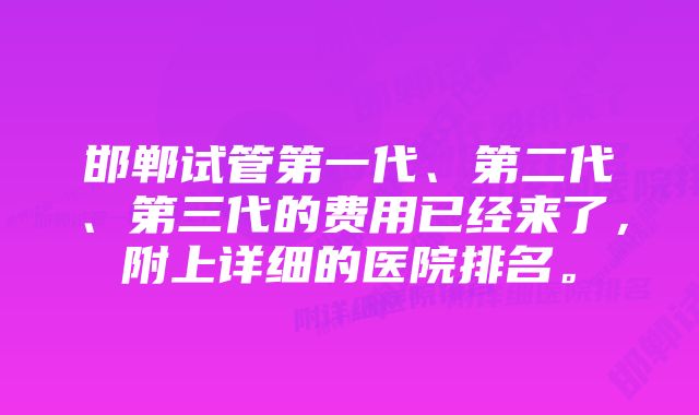 邯郸试管第一代、第二代、第三代的费用已经来了，附上详细的医院排名。