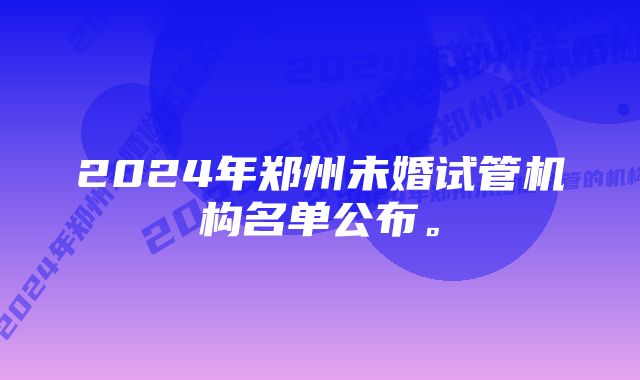 2024年郑州未婚试管机构名单公布。