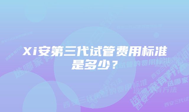 Xi安第三代试管费用标准是多少？