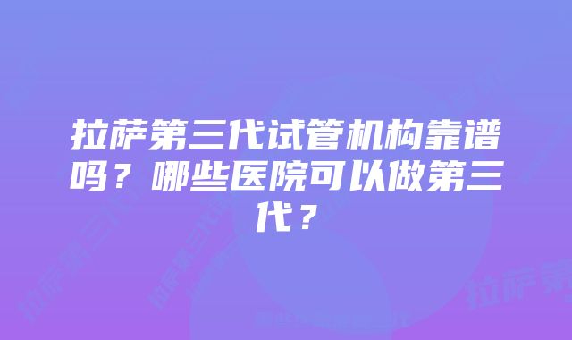 拉萨第三代试管机构靠谱吗？哪些医院可以做第三代？