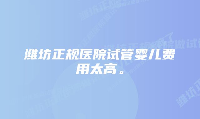 潍坊正规医院试管婴儿费用太高。