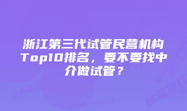 浙江第三代试管民营机构Top10排名，要不要找中介做试管？