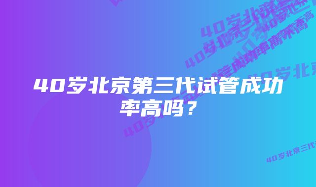 40岁北京第三代试管成功率高吗？