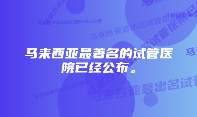 马来西亚最著名的试管医院已经公布。