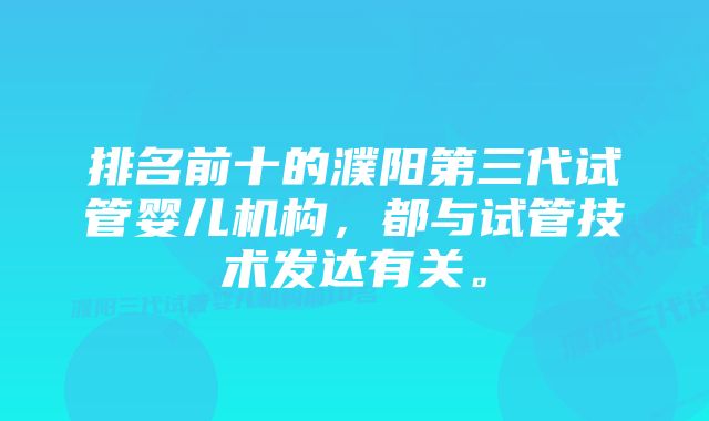 排名前十的濮阳第三代试管婴儿机构，都与试管技术发达有关。