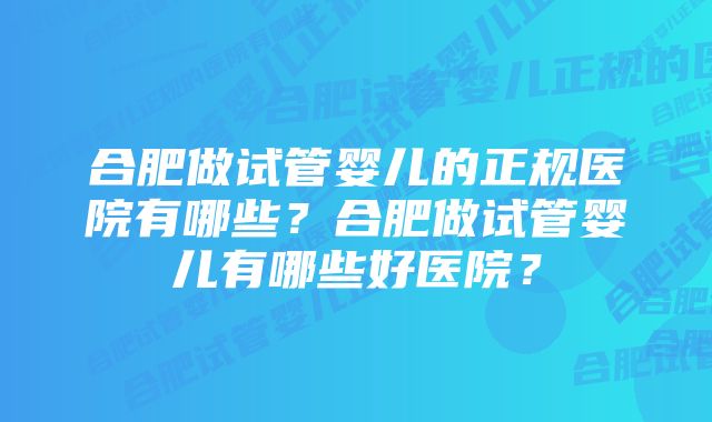 合肥做试管婴儿的正规医院有哪些？合肥做试管婴儿有哪些好医院？