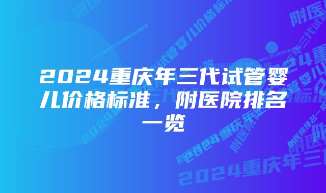 2024重庆年三代试管婴儿价格标准，附医院排名一览