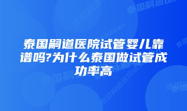 泰国嗣道医院试管婴儿靠谱吗?为什么泰国做试管成功率高