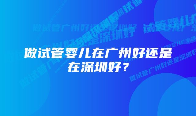 做试管婴儿在广州好还是在深圳好？