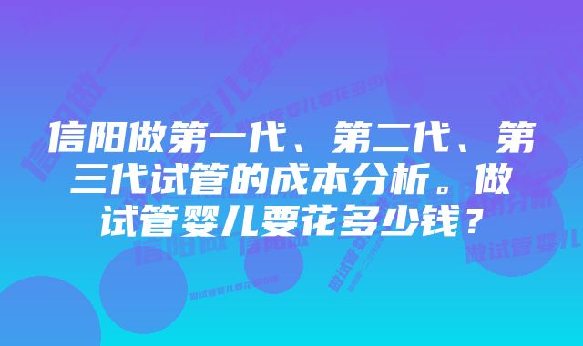 信阳做第一代、第二代、第三代试管的成本分析。做试管婴儿要花多少钱？