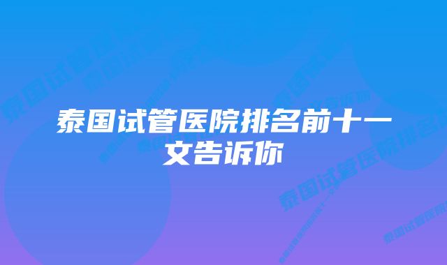 泰国试管医院排名前十一文告诉你