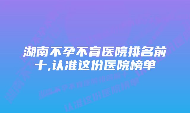 湖南不孕不育医院排名前十,认准这份医院榜单