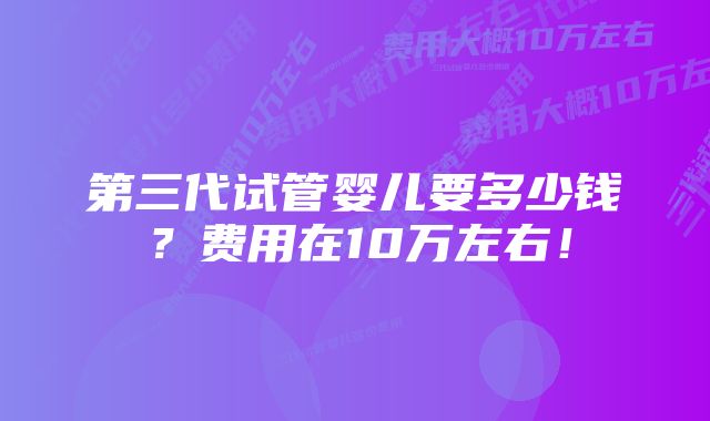 第三代试管婴儿要多少钱？费用在10万左右！