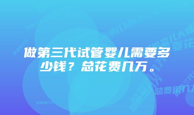 做第三代试管婴儿需要多少钱？总花费几万。