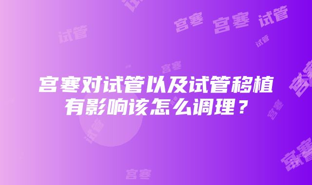 宫寒对试管以及试管移植有影响该怎么调理？