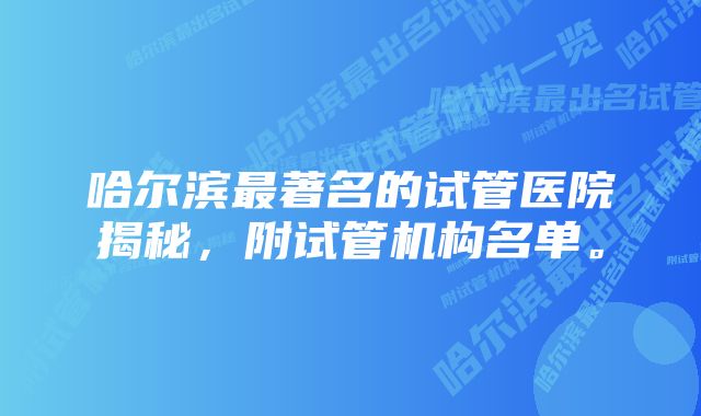 哈尔滨最著名的试管医院揭秘，附试管机构名单。