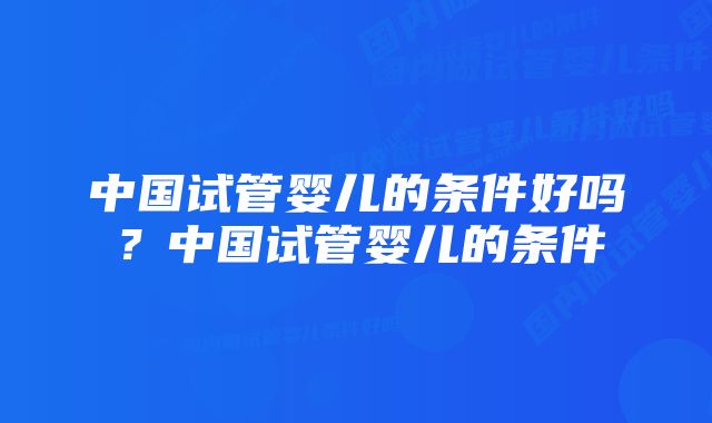 中国试管婴儿的条件好吗？中国试管婴儿的条件