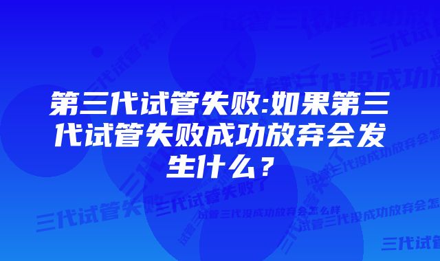 第三代试管失败:如果第三代试管失败成功放弃会发生什么？