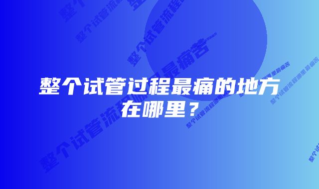 整个试管过程最痛的地方在哪里？