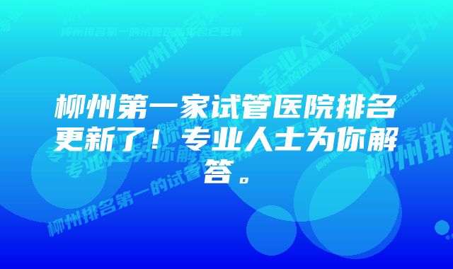 柳州第一家试管医院排名更新了！专业人士为你解答。