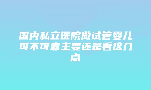 国内私立医院做试管婴儿可不可靠主要还是看这几点