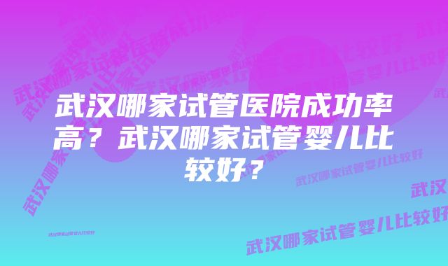 武汉哪家试管医院成功率高？武汉哪家试管婴儿比较好？