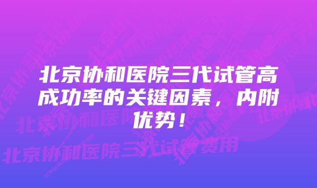 北京协和医院三代试管高成功率的关键因素，内附优势！