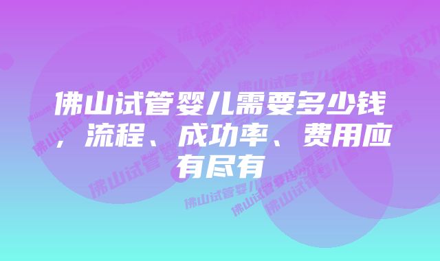 佛山试管婴儿需要多少钱，流程、成功率、费用应有尽有