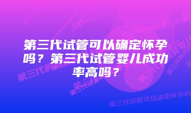 第三代试管可以确定怀孕吗？第三代试管婴儿成功率高吗？