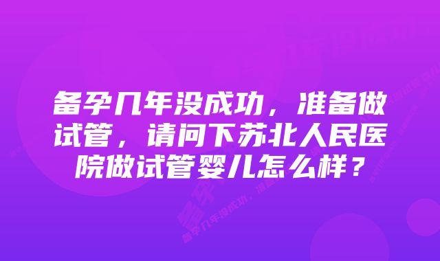 备孕几年没成功，准备做试管，请问下苏北人民医院做试管婴儿怎么样？