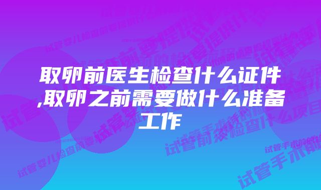 取卵前医生检查什么证件,取卵之前需要做什么准备工作