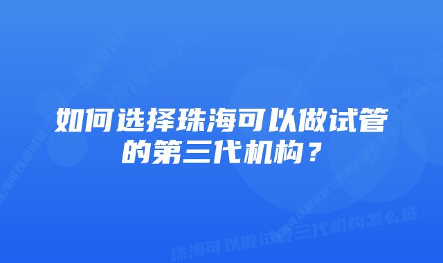 如何选择珠海可以做试管的第三代机构？