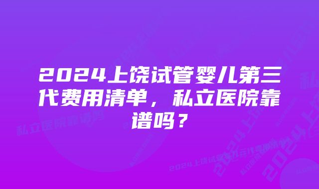 2024上饶试管婴儿第三代费用清单，私立医院靠谱吗？