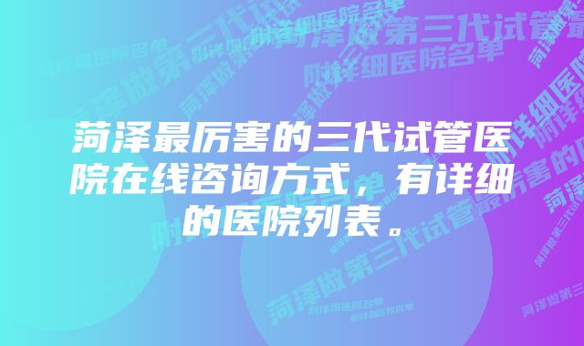 菏泽最厉害的三代试管医院在线咨询方式，有详细的医院列表。