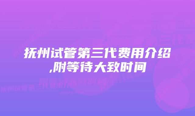 抚州试管第三代费用介绍,附等待大致时间